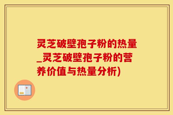 灵芝破壁孢子粉的热量_灵芝破壁孢子粉的营养价值与热量分析)