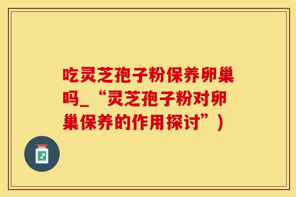 吃灵芝孢子粉保养卵巢吗_“灵芝孢子粉对卵巢保养的作用探讨”)