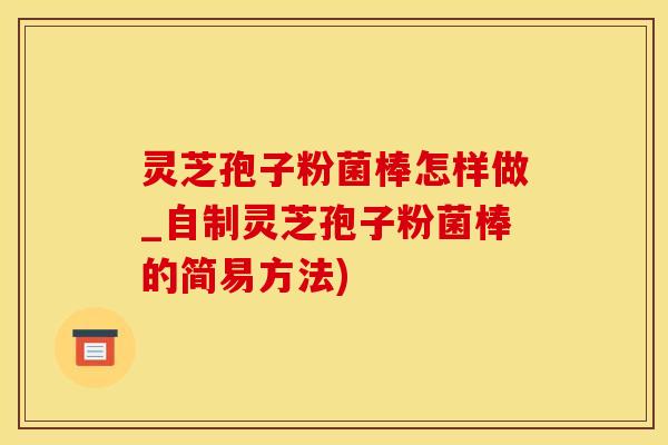 灵芝孢子粉菌棒怎样做_自制灵芝孢子粉菌棒的简易方法)