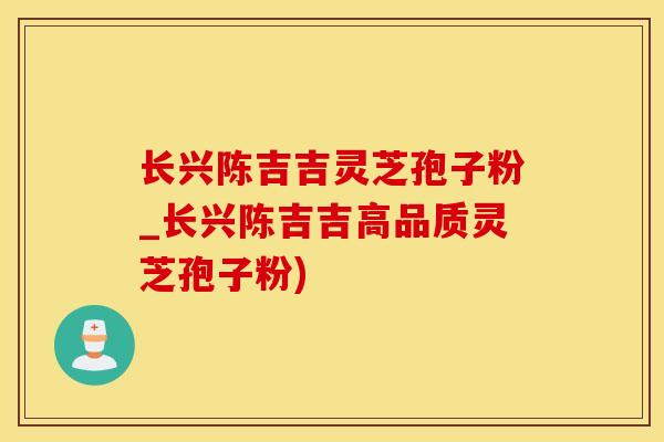 长兴陈吉吉灵芝孢子粉_长兴陈吉吉高品质灵芝孢子粉)