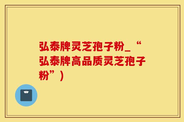 弘泰牌灵芝孢子粉_“弘泰牌高品质灵芝孢子粉”)