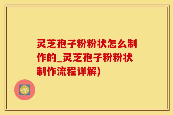 灵芝孢子粉粉状怎么制作的_灵芝孢子粉粉状制作流程详解) 灵芝孢子粉粉状怎么制作的_灵芝孢子粉粉状制作流程详解)
