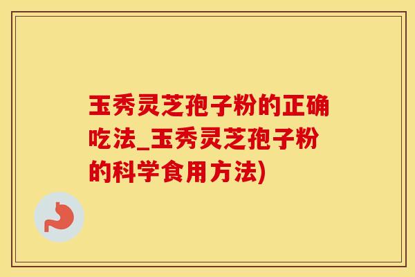 玉秀灵芝孢子粉的正确吃法_玉秀灵芝孢子粉的科学食用方法)