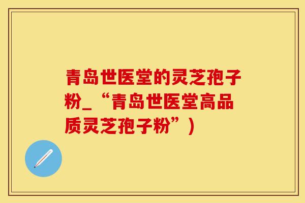 青岛世医堂的灵芝孢子粉_“青岛世医堂高品质灵芝孢子粉”)