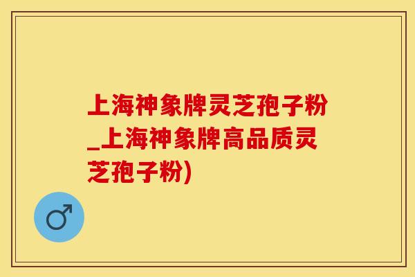 上海神象牌灵芝孢子粉_上海神象牌高品质灵芝孢子粉)