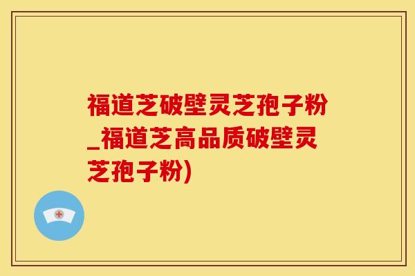 福道芝破壁灵芝孢子粉_福道芝高品质破壁灵芝孢子粉)