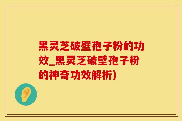 黑灵芝破壁孢子粉的功效_黑灵芝破壁孢子粉的神奇功效解析)