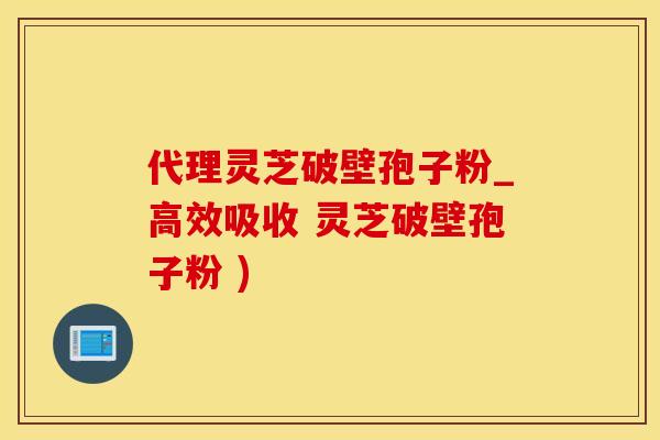 代理灵芝破壁孢子粉_高效吸收 灵芝破壁孢子粉 )