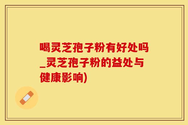 喝灵芝孢子粉有好处吗_灵芝孢子粉的益处与健康影响)