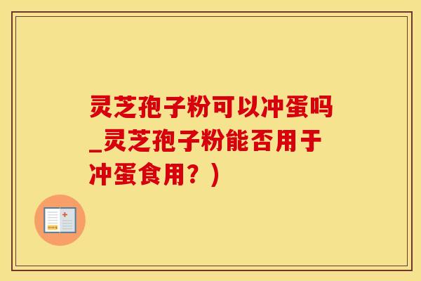 灵芝孢子粉可以冲蛋吗_灵芝孢子粉能否用于冲蛋食用？)