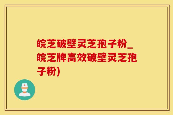 皖芝破壁灵芝孢子粉_皖芝牌高效破壁灵芝孢子粉)
