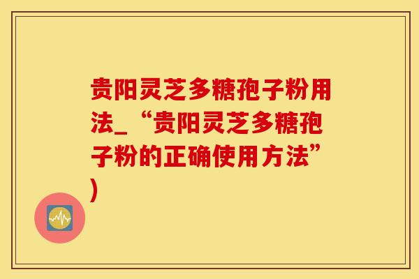 贵阳灵芝多糖孢子粉用法_“贵阳灵芝多糖孢子粉的正确使用方法”) 贵阳灵芝多糖孢子粉用法_“贵阳灵芝多糖孢子粉的正确使用方法”)