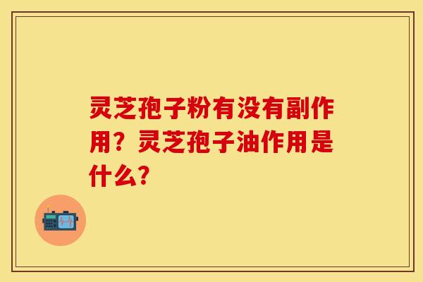 灵芝孢子粉有没有副作用？灵芝孢子油作用是什么？