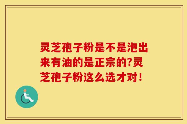 灵芝孢子粉是不是泡出来有油的是正宗的?灵芝孢子粉这么选才对！