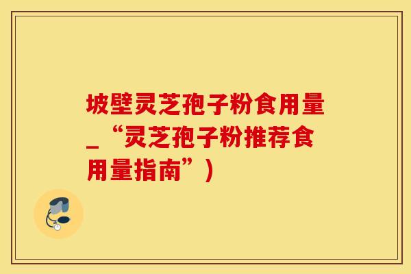 坡壁灵芝孢子粉食用量_“灵芝孢子粉推荐食用量指南”)