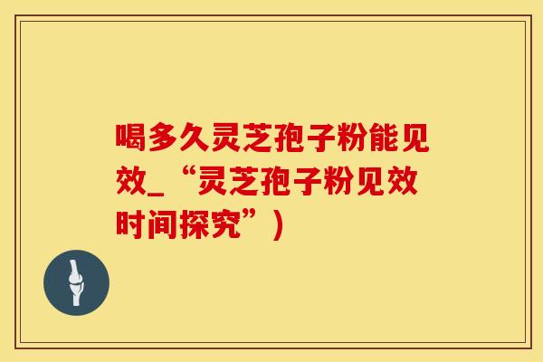 喝多久灵芝孢子粉能见效_“灵芝孢子粉见效时间探究”)