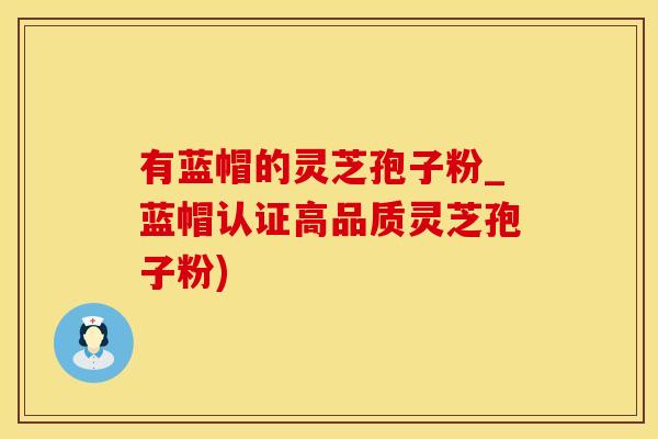 有蓝帽的灵芝孢子粉_蓝帽认证高品质灵芝孢子粉)