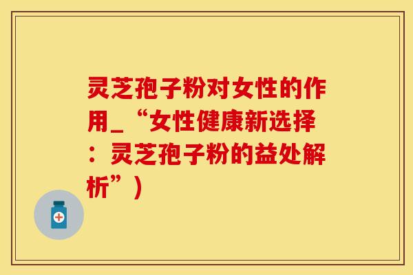 灵芝孢子粉对女性的作用_“女性健康新选择：灵芝孢子粉的益处解析”)