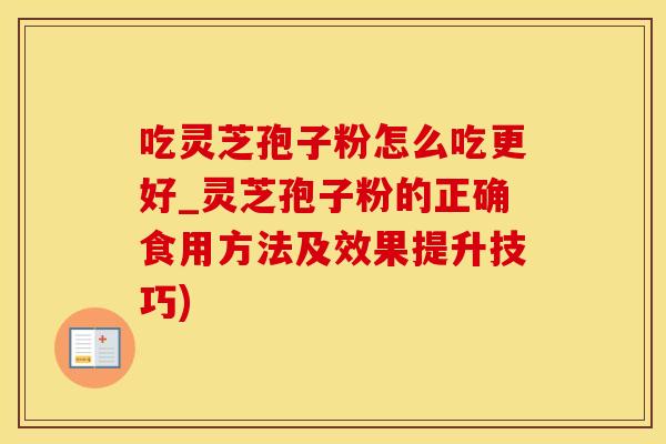 吃灵芝孢子粉怎么吃更好_灵芝孢子粉的正确食用方法及效果提升技巧)
