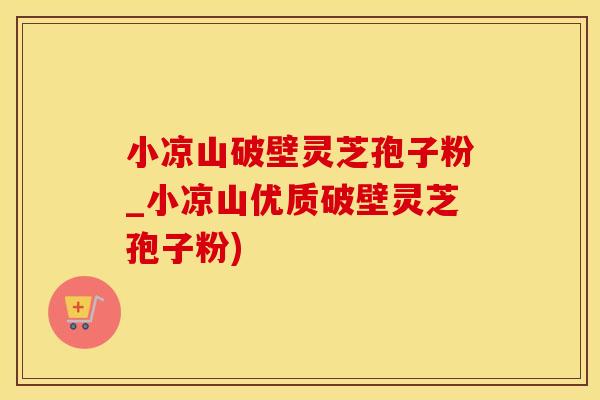 小凉山破壁灵芝孢子粉_小凉山优质破壁灵芝孢子粉)