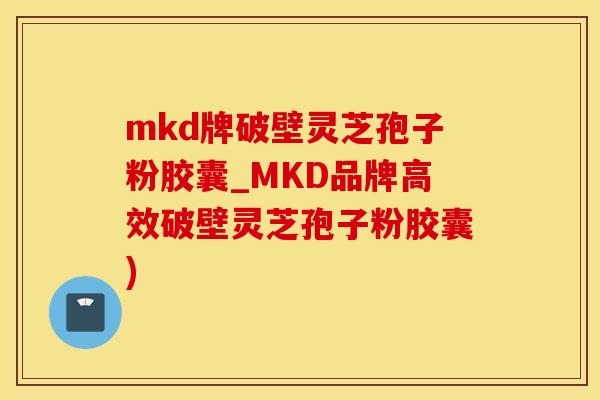 mkd牌破壁灵芝孢子粉胶囊_MKD品牌高效破壁灵芝孢子粉胶囊)