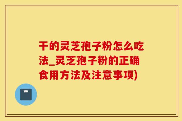 干的灵芝孢子粉怎么吃法_灵芝孢子粉的正确食用方法及注意事项)