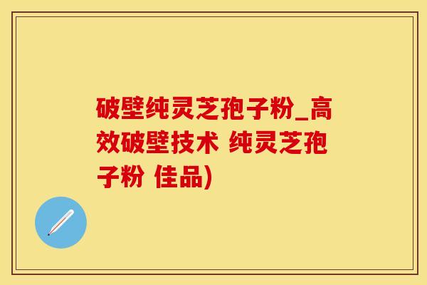 破壁纯灵芝孢子粉_高效破壁技术 纯灵芝孢子粉 佳品)