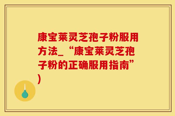 康宝莱灵芝孢子粉服用方法_“康宝莱灵芝孢子粉的正确服用指南”)