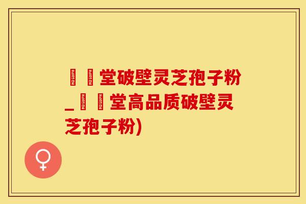 禦藥堂破壁灵芝孢子粉_禦藥堂高品质破壁灵芝孢子粉)