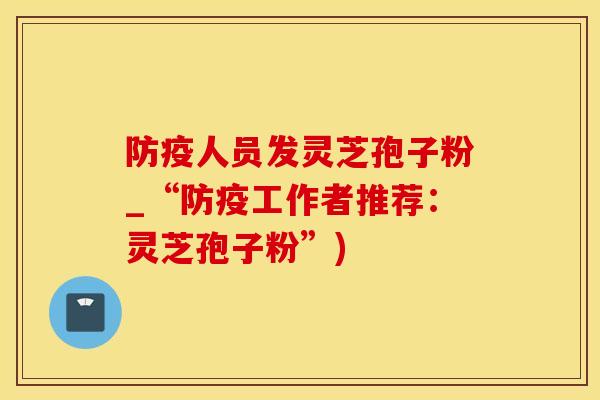 防疫人员发灵芝孢子粉_“防疫工作者推荐：灵芝孢子粉”)