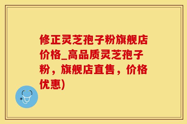 修正灵芝孢子粉旗舰店价格_高品质灵芝孢子粉，旗舰店直售，价格优惠)