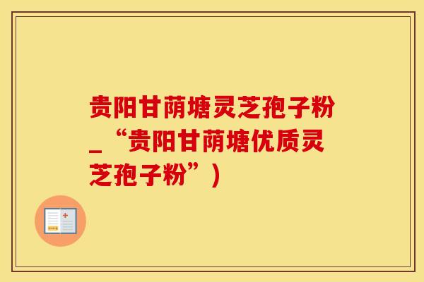 贵阳甘荫塘灵芝孢子粉_“贵阳甘荫塘优质灵芝孢子粉”)