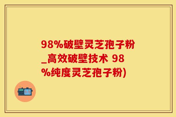 98%破壁灵芝孢子粉_高效破壁技术 98%纯度灵芝孢子粉)