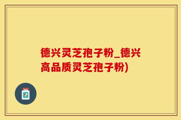 德兴灵芝孢子粉_德兴高品质灵芝孢子粉)