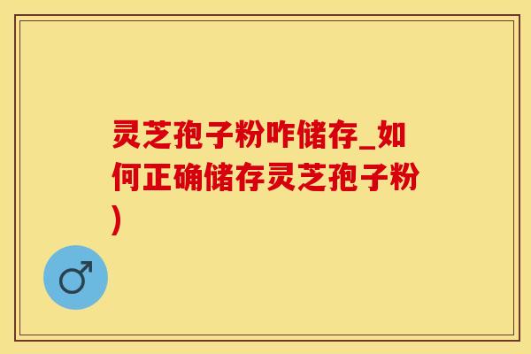 灵芝孢子粉咋储存_如何正确储存灵芝孢子粉) 灵芝孢子粉咋储存_如何正确储存灵芝孢子粉)