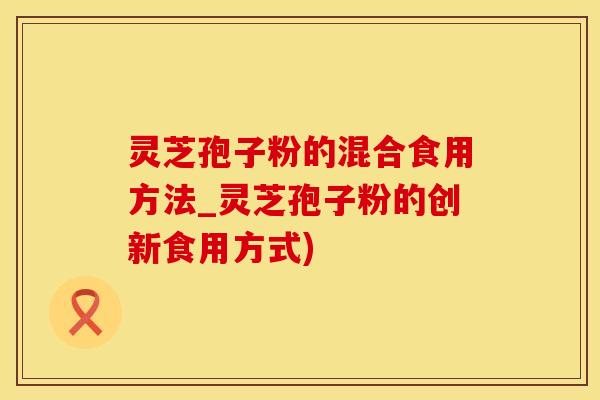 灵芝孢子粉的混合食用方法_灵芝孢子粉的创新食用方式)