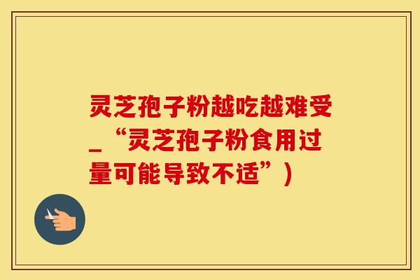 灵芝孢子粉越吃越难受_“灵芝孢子粉食用过量可能导致不适”)