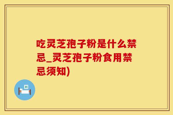 吃灵芝孢子粉是什么禁忌_灵芝孢子粉食用禁忌须知)