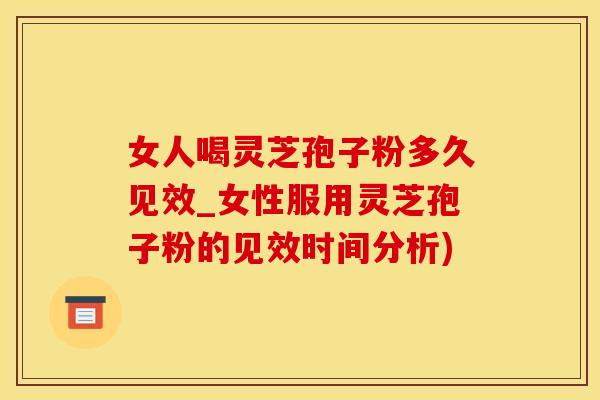 女人喝灵芝孢子粉多久见效_女性服用灵芝孢子粉的见效时间分析)