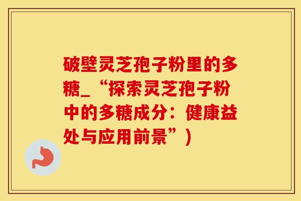 破壁灵芝孢子粉里的多糖_“探索灵芝孢子粉中的多糖成分：健康益处与应用前景”)
