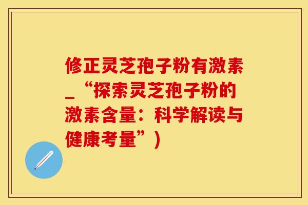 修正灵芝孢子粉有激素_“探索灵芝孢子粉的激素含量：科学解读与健康考量”)