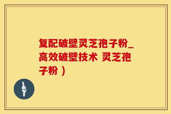 复配破壁灵芝孢子粉_高效破壁技术 灵芝孢子粉 )