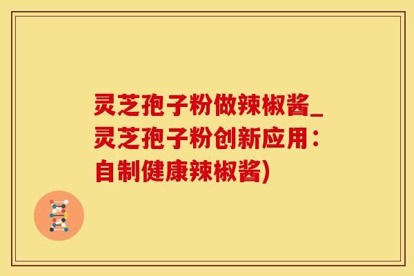 灵芝孢子粉做辣椒酱_灵芝孢子粉创新应用：自制健康辣椒酱)