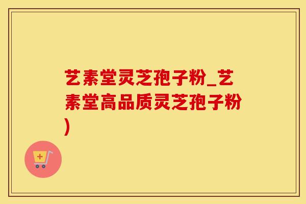 艺素堂灵芝孢子粉_艺素堂高品质灵芝孢子粉)