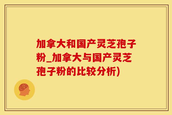 加拿大和国产灵芝孢子粉_加拿大与国产灵芝孢子粉的比较分析)