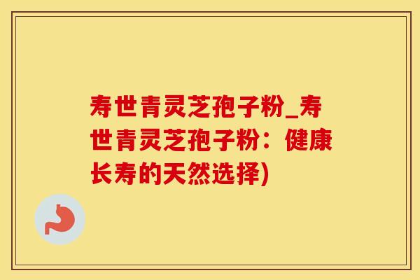 寿世青灵芝孢子粉_寿世青灵芝孢子粉:健康长寿的天然选择) 寿世青灵芝孢子粉_寿世青灵芝孢子粉:健康长寿的天然选择)