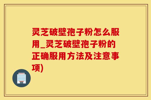 灵芝破壁孢子粉怎么服用_灵芝破壁孢子粉的正确服用方法及注意事项)
