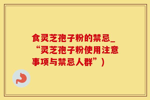 食灵芝孢子粉的禁忌_“灵芝孢子粉使用注意事项与禁忌人群”)