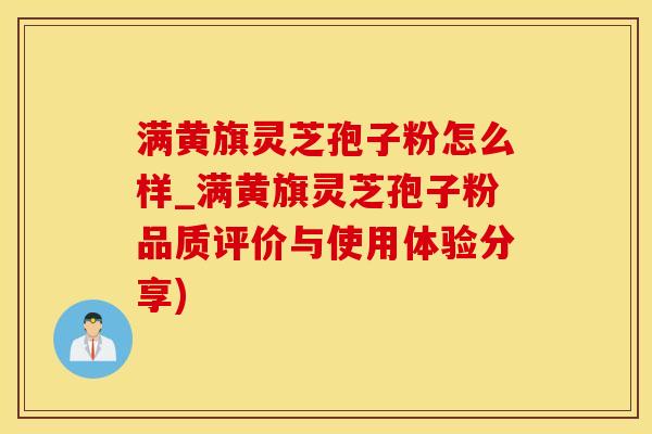 满黄旗灵芝孢子粉怎么样_满黄旗灵芝孢子粉品质评价与使用体验分享)