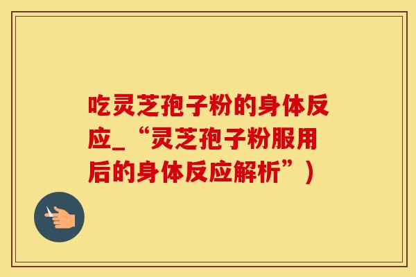 吃灵芝孢子粉的身体反应_“灵芝孢子粉服用后的身体反应解析”)